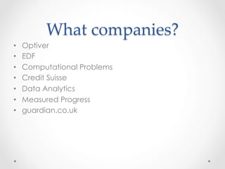 What  companies?	
•    Optiver
•    EDF
•    Computational Problems
•    Credit Suisse
•    Data Analytics
•    Measured Progress
•    guardian.co.uk
 
