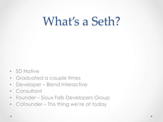 What’s  a  Seth?	


•    SD Native
•    Graduated a couple times
•    Developer – Blend Interactive
•    Consultant
•    Founder – Sioux Falls Developers Group
•    Cofounder – This thing we’re at today
 