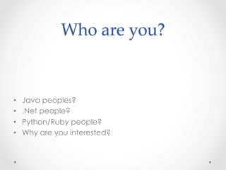 Who  are  you?	


•    Java peoples?
•    .Net people?
•    Python/Ruby people?
•    Why are you interested?
 