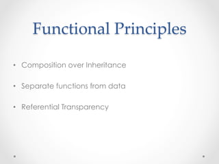 Functional  Principles	

•  Composition over Inheritance

•  Separate functions from data

•  Referential Transparency
 