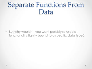 Separate  Functions  From  
            Data	

•  But why wouldn’t you want possibly re-usable
   functionality tightly bound to a specific data type?
 