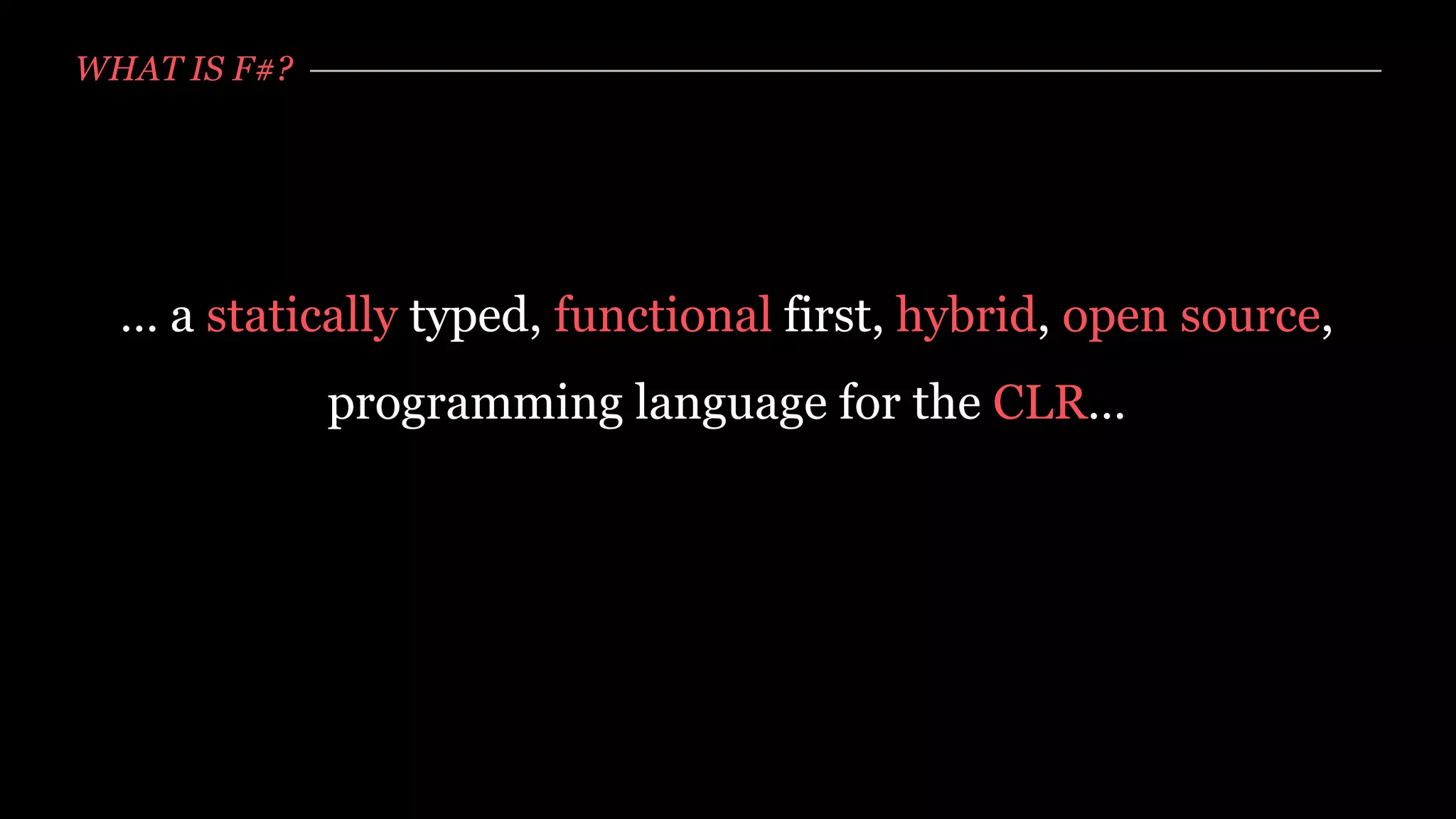 WHAT IS F#?




  … a statically typed, functional first, hybrid, open source,
              programming language for the CLR…
 