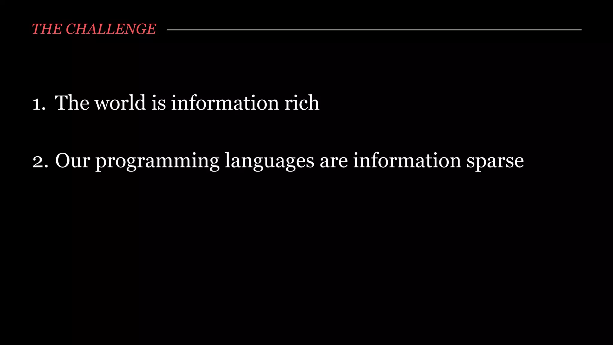 THE CHALLENGE




1. The world is information rich

2. Our programming languages are information sparse
 
