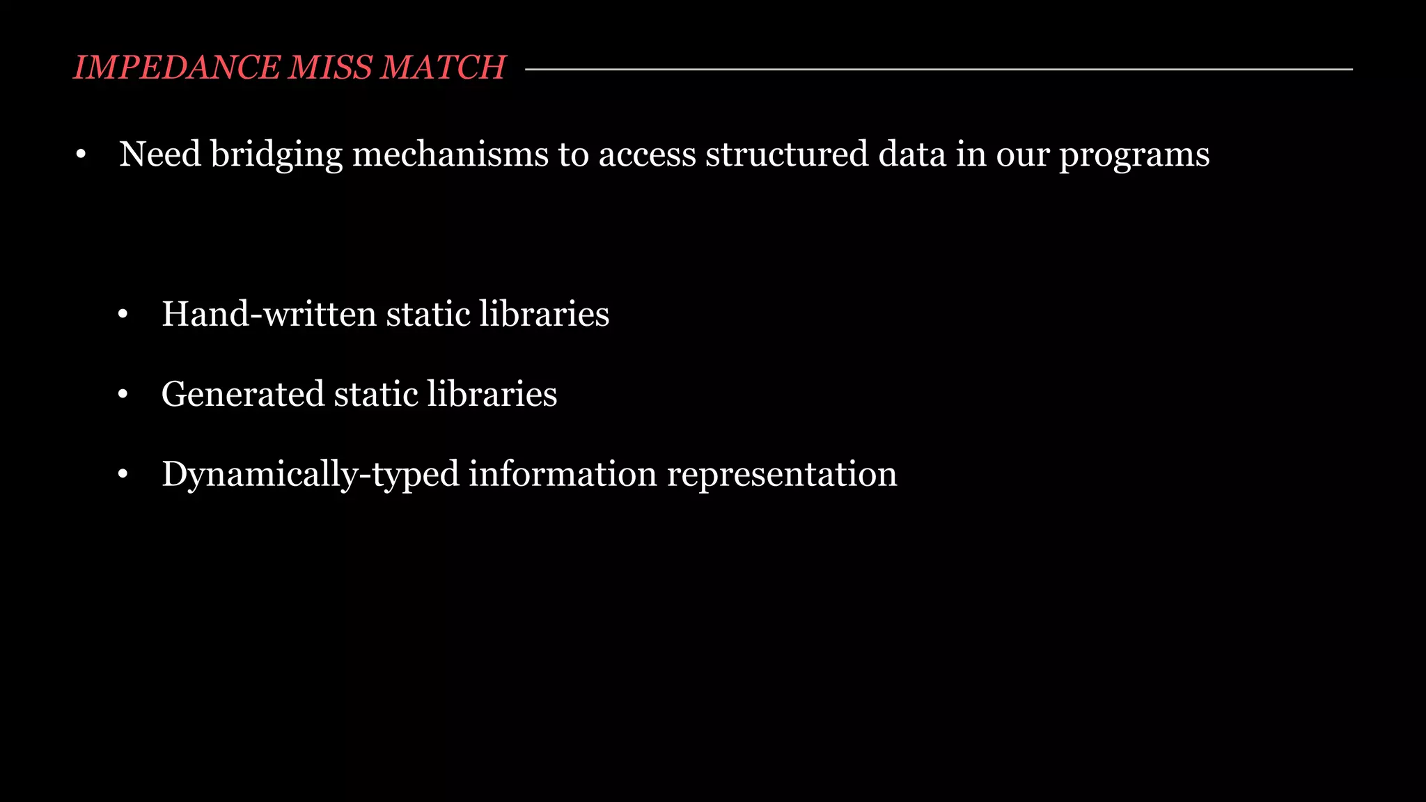 IMPEDANCE MISS MATCH

• Need bridging mechanisms to access structured data in our programs



  • Hand-written static libraries

  • Generated static libraries

  • Dynamically-typed information representation
 