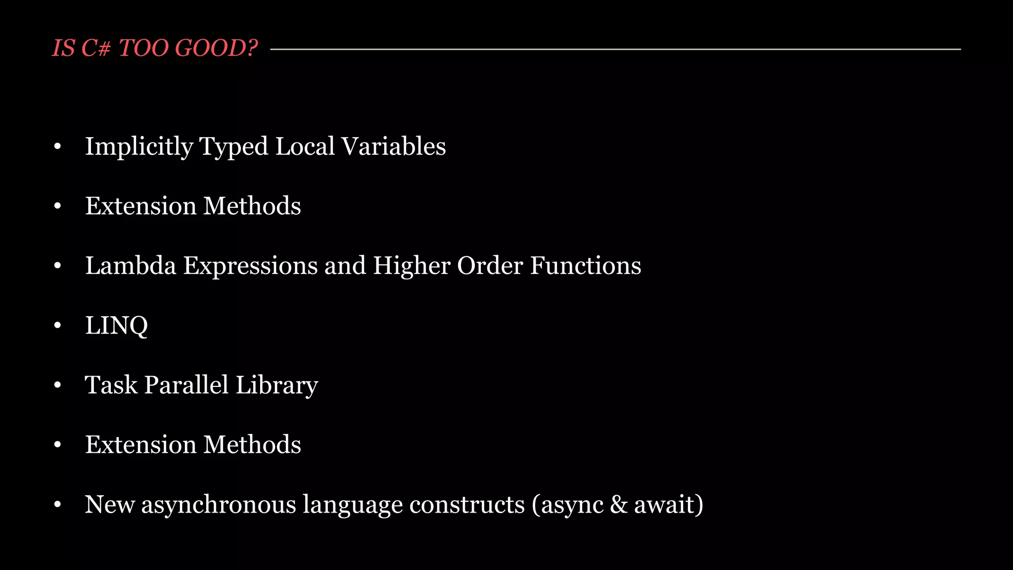 IS C# TOO GOOD?



• Implicitly Typed Local Variables

• Extension Methods

• Lambda Expressions and Higher Order Functions

• LINQ

• Task Parallel Library

• Extension Methods

• New asynchronous language constructs (async & await)
 