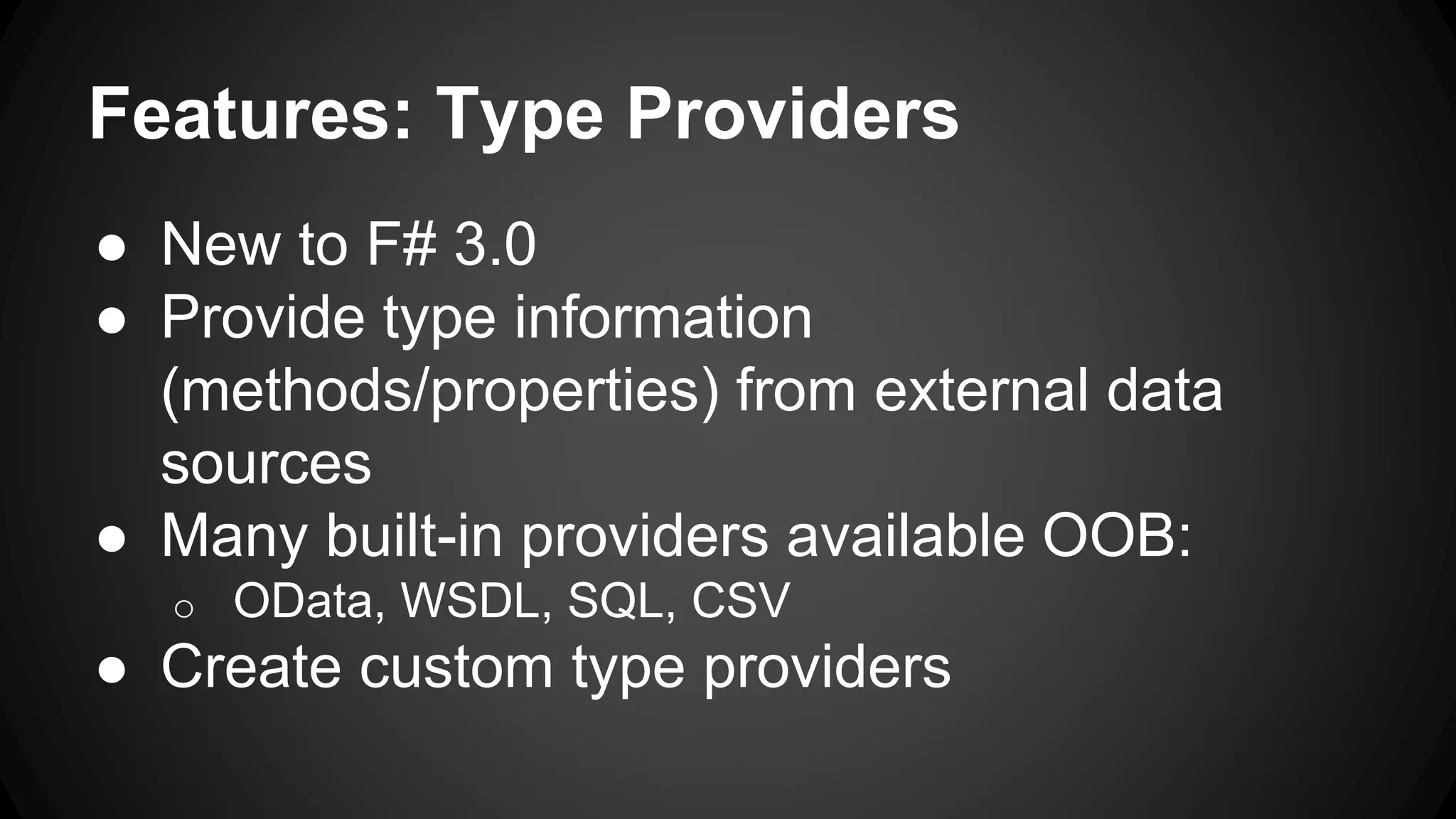 Features: Type Providers
● New to F# 3.0
● Provide type information
(methods/properties) from external data
sources
● Many built-in providers available OOB:
o OData, WSDL, SQL, CSV
● Create custom type providers
 