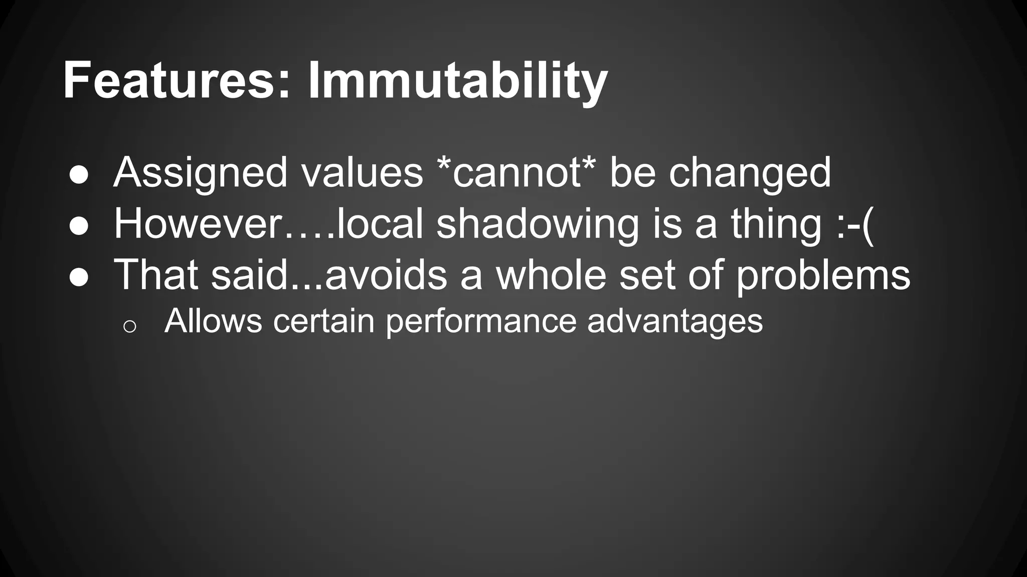 Features: Immutability
● Assigned values *cannot* be changed
● However….local shadowing is a thing :-(
● That said...avoids a whole set of problems
o Allows certain performance advantages
 