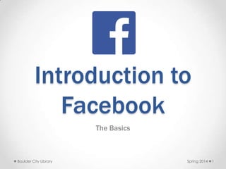 Introduction to
Facebook
The Basics
Spring 2014Boulder City Library 1
 