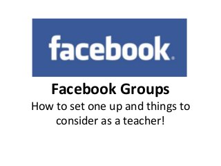 Facebook Groups
How to set one up and things to
consider as a teacher!
 