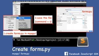 Facebook JavaScript SDK
2.save the ﬁle
(command + s)
1.create forms.py in myapp/
forms.py
Create forms.py
myapp/ forms.py
 