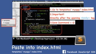 Facebook JavaScript SDKtemplates/ myapp/ index.html
Paste into index.html
2.Important!
Directly after the opening <body> tag
1.Go to templates/ myapp/ index.html
3.Save (command + s)
 
