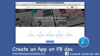 Facebook JavaScript SDK
Create an App on FB dev.
https://developers.facebook.com
Login with Facebook.
 