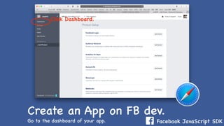Facebook JavaScript SDK
Create an App on FB dev.
Go to the dashboard of your app.
Click Dashboard.
 