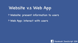 Facebook JavaScript SDK
Website: present information to users
Web App: interact with users
Website v.s Web App
 
