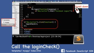 Facebook JavaScript SDK
Call the loginCheck()
Scroll down
templates/ myapp/ index.html
 