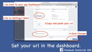Facebook JavaScript SDK
Set your url in the dashboard.
2.Go to Settings/ Basic
1.Go back to your app Dashboard
3.Copy and paste your url
4.Save Changes
 