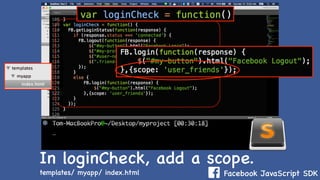 Facebook JavaScript SDK
In loginCheck, add a scope.
templates/ myapp/ index.html
 