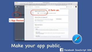 Facebook JavaScript SDK
Make your app public.
1.App Review
2.Turn on.
 