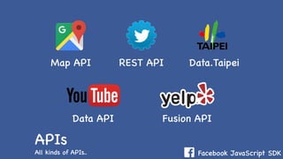 Facebook JavaScript SDK
APIs
All kinds of APIs..
Map API REST API Data.Taipei
Data API Fusion API
 