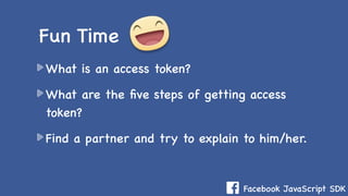 Facebook JavaScript SDK
What is an access token?
What are the ﬁve steps of getting access
token?
Find a partner and try to explain to him/her.
Fun Time
 