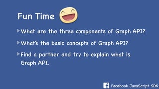 Facebook JavaScript SDK
What are the three components of Graph API?
What’s the basic concepts of Graph API?
Find a partner and try to explain what is
Graph API.
Fun Time
 
