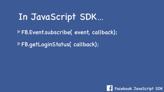 Facebook JavaScript SDK
FB.Event.subscribe( event, callback);
FB.getLoginStatus( callback);
In JavaScript SDK…
 