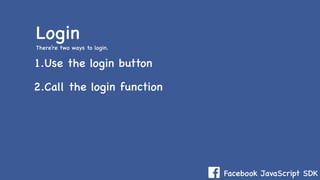 Facebook JavaScript SDK
1.Use the login button
2.Call the login function
Login
There’re two ways to login.
 