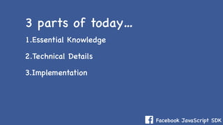 Facebook JavaScript SDK
1.Essential Knowledge
2.Technical Details
3.Implementation
3 parts of today…
 