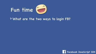 Facebook JavaScript SDK
What are the two ways to login FB?
Fun time
 