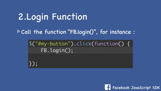 Facebook JavaScript SDK
Call the function “FB.login()”, for instance :
2.Login Function
 