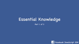 Facebook JavaScript SDK
Essential Knowledge
Part 1 of 3
 