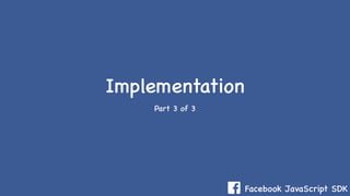 Facebook JavaScript SDK
Implementation
Part 3 of 3
 