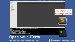 Facebook JavaScript SDK
Open your iTerm.
Set your iTerm and Sublime like this…
Mac : “cmd” + “=”
to enlarge font size
 