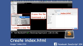 Facebook JavaScript SDK
Create index.html
myapp/ index.html
2.save the ﬁle
(command + s)
1.create a new ﬁle
index.html
 