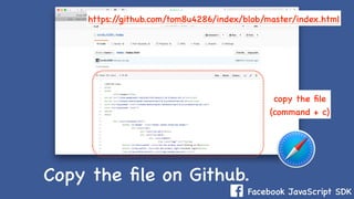 Facebook JavaScript SDK
Copy the ﬁle on Github.
https://github.com/tom8u4286/index/blob/master/index.html
copy the ﬁle
(command + c)
 
