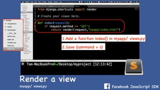 Facebook JavaScript SDK
Render a view
myapp/ views.py
1.Add a function index() in myapp/ views.py
2.Save (command + s)
 