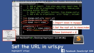 Facebook JavaScript SDK
Set the URL in urls.py
myproject/ urls.py
1.Import views in myapp/
2.Set the root url to views.index
3.Save (command + s)
 