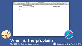 Facebook JavaScript SDK
What is the problem?
The CSS ﬁle has not been loaded..
 