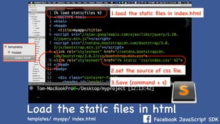 Facebook JavaScript SDK
Load the static ﬁles in html
templates/ myapp/ index.html
1.load the static ﬁles in index.html
2.set the source of css ﬁle.
3.Save (command + s)
 