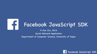 Facebook JavaScript SDK
Facebook JavaScript SDK
Yi-Fan Chu, 2016
Social Network Application
Department of Computer Science, University of Taipei
 