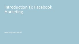 Introduction To Facebook
Marketing
www.nupurandworld
 