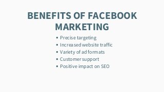 BENEFITS OF FACEBOOK
MARKETING
Precise targeting
Increased website traffic
Variety of ad formats
Customer support
Positive impact on SEO
 