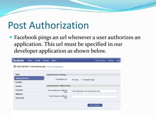 Post Authorization
 Facebook pings an url whenever a user authorizes an
 application. This url must be specified in our
 developer application as shown below.
 