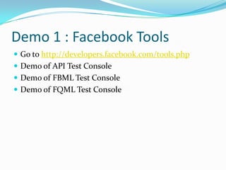 Demo 1 : Facebook Tools
 Go to http://developers.facebook.com/tools.php
 Demo of API Test Console
 Demo of FBML Test Console
 Demo of FQML Test Console
 