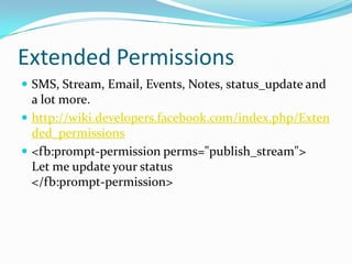Extended Permissions
 SMS, Stream, Email, Events, Notes, status_update and
  a lot more.
 http://wiki.developers.facebook.com/index.php/Exten
  ded_permissions
 <fb:prompt-permission perms="publish_stream">
  Let me update your status
  </fb:prompt-permission>
 