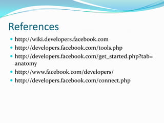 References
 http://wiki.developers.facebook.com
 http://developers.facebook.com/tools.php
 http://developers.facebook.com/get_started.php?tab=
  anatomy
 http://www.facebook.com/developers/
 http://developers.facebook.com/connect.php
 