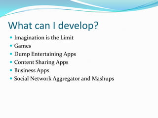 What can I develop?
 Imagination is the Limit
 Games
 Dump Entertaining Apps
 Content Sharing Apps
 Business Apps
 Social Network Aggregator and Mashups
 