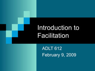 Introduction to Facilitation  ADLT 612 February 9, 2009 