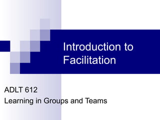 Introduction to
               Facilitation

ADLT 612
Learning in Groups and Teams
 