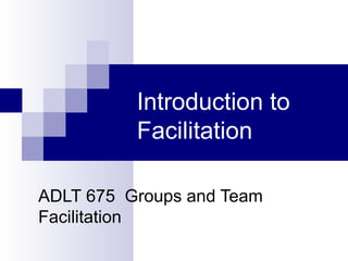Introduction to
Facilitation
ADLT 675 Groups and Team
Facilitation
 